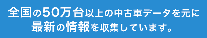 全国の50万台以上の中古車データを元に最新の情報を収集しています。