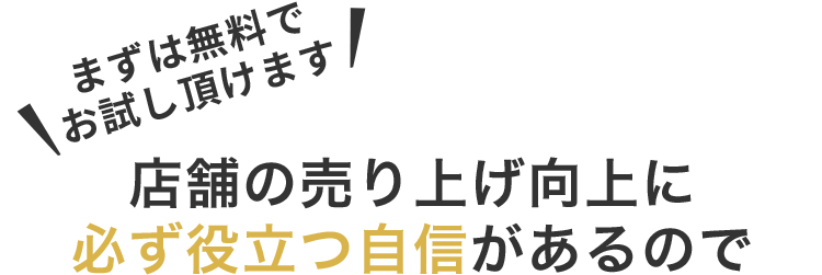 まずは無料でお試し頂けます　店舗の売り上げ向上に必ず役立つ自信があるので